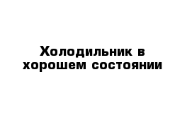 Холодильник в хорошем состоянии